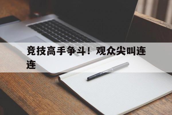 竞技高手争斗！观众尖叫连连